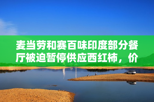 麦当劳和赛百味印度部分餐厅被迫暂停供应西红柿，价格暴涨近4倍