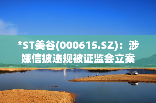 *ST美谷(000615.SZ)：涉嫌信披违规被证监会立案