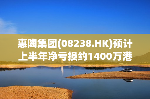 惠陶集团(08238.HK)预计上半年净亏损约1400万港元