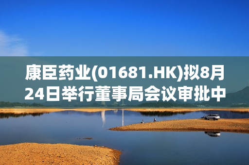 康臣药业(01681.HK)拟8月24日举行董事局会议审批中期业绩