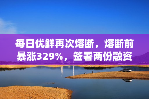 每日优鲜再次熔断，熔断前暴涨329%，签署两份融资协议并收购Mejoy Infinite