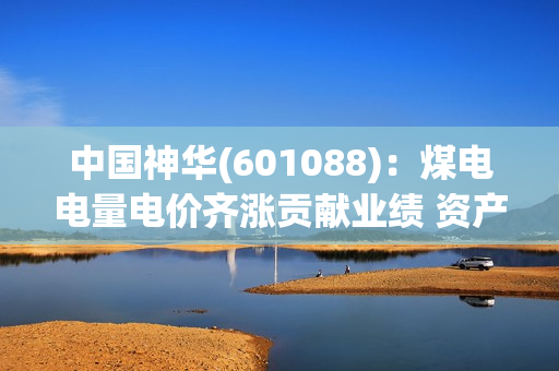 中国神华(601088)：煤电电量电价齐涨贡献业绩 资产注入开启外延增长 第1张