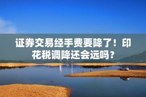 证券交易经手费要降了！印花税调降还会远吗？
