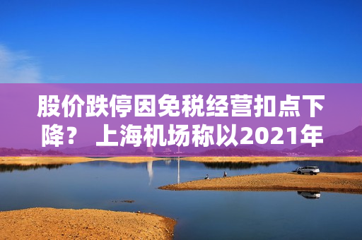 股价跌停因免税经营扣点下降？ 上海机场称以2021年协议为准，白云机场表示未探讨