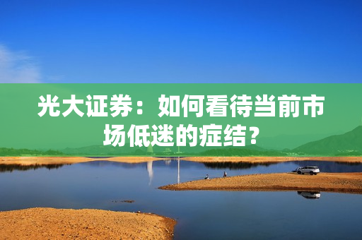 光大证券：如何看待当前市场低迷的症结？