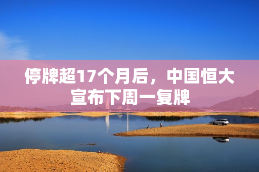 停牌超17个月后，中国恒大宣布下周一复牌