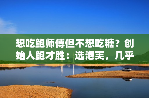 想吃鲍师傅但不想吃糖？创始人鲍才胜：选泡芙，几乎没有糖