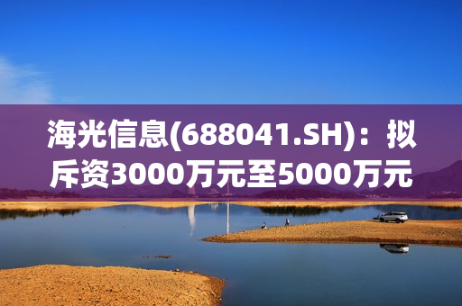 海光信息(688041.SH)：拟斥资3000万元至5000万元回购股份