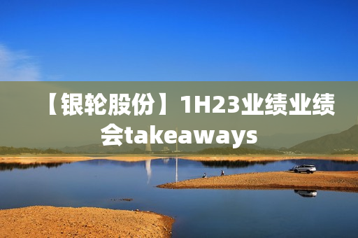 【银轮股份】1H23业绩业绩会takeaways