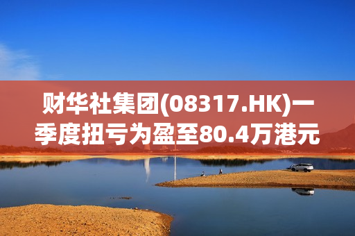 财华社集团(08317.HK)一季度扭亏为盈至80.4万港元