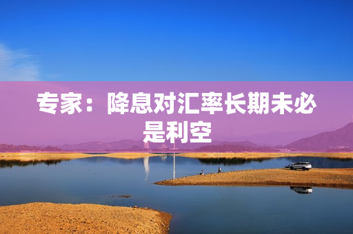 专家：降息对汇率长期未必是利空