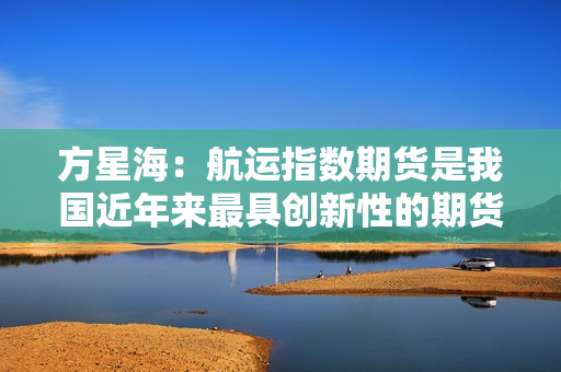 方星海：航运指数期货是我国近年来最具创新性的期货品种