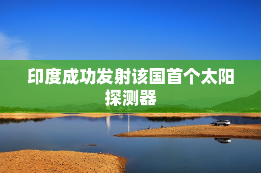 印度成功发射该国首个太阳探测器