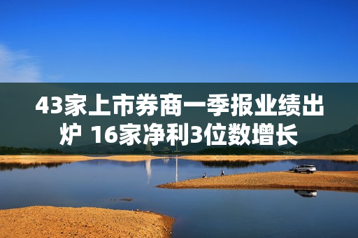 43家上市券商一季报业绩出炉 16家净利3位数增长