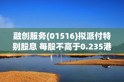 融创服务(01516)拟派付特别股息 每股不高于0.235港元
