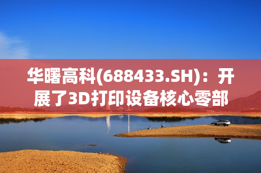 华曙高科(688433.SH)：开展了3D打印设备核心零部件国产化替代的大量研究与验证工作
