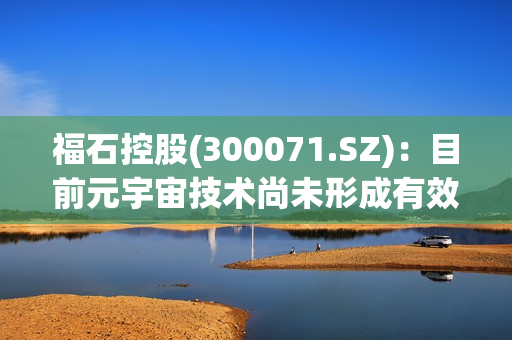福石控股(300071.SZ)：目前元宇宙技术尚未形成有效收入