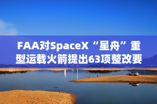 FAA对SpaceX“星舟”重型运载火箭提出63项整改要求