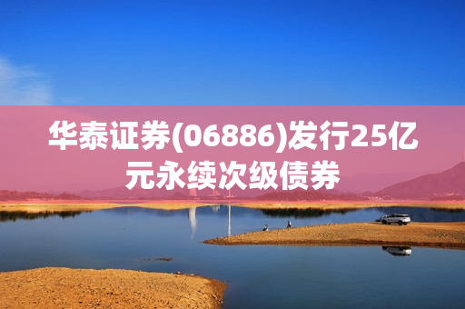 华泰证券(06886)发行25亿元永续次级债券