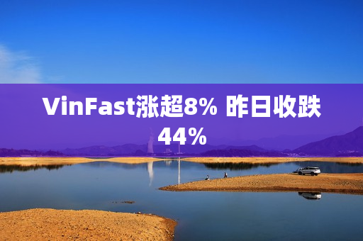 VinFast涨超8% 昨日收跌44%