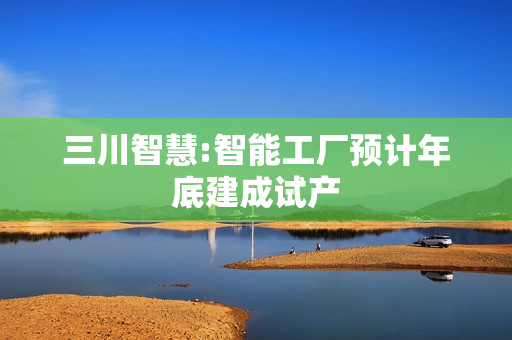 三川智慧:智能工厂预计年底建成试产