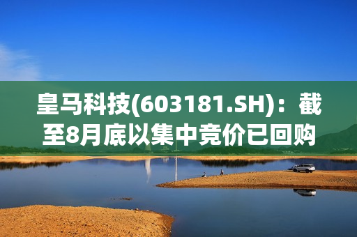皇马科技(603181.SH)：截至8月底以集中竞价已回购388.52万股