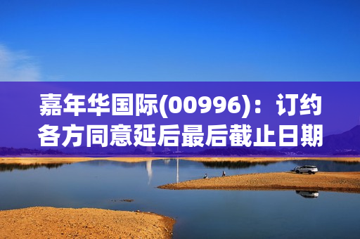 嘉年华国际(00996)：订约各方同意延后最后截止日期至9月30日 继续停牌