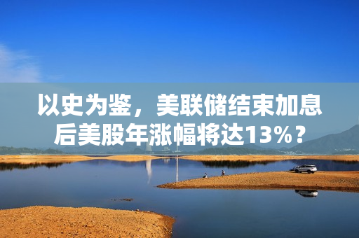 以史为鉴，美联储结束加息后美股年涨幅将达13%？ 第1张