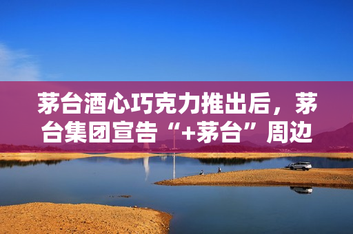 茅台酒心巧克力推出后，茅台集团宣告“+茅台”周边产品开发告一段落