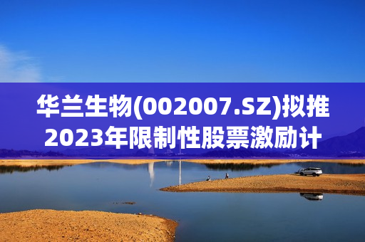 华兰生物(002007.SZ)拟推2023年限制性股票激励计划