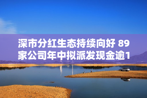 深市分红生态持续向好 89家公司年中拟派发现金逾170亿元