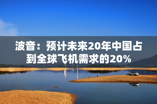 波音：预计未来20年中国占到全球飞机需求的20%