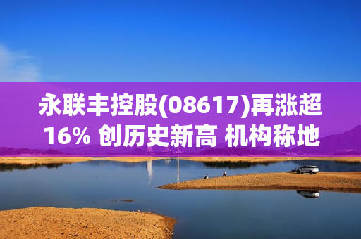 永联丰控股(08617)再涨超16% 创历史新高 机构称地产政策陆续出台工程机械行业有望受益