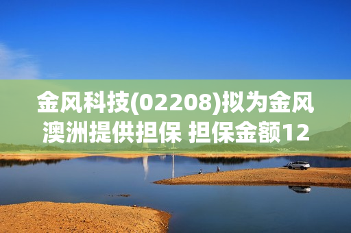 金风科技(02208)拟为金风澳洲提供担保 担保金额1206.25万澳元