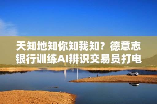 天知地知你知我知？德意志银行训练AI辨识交易员打电话暗语
