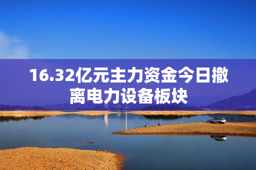 16.32亿元主力资金今日撤离电力设备板块