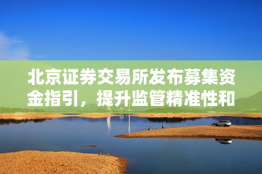 北京证券交易所发布募集资金指引，提升监管精准性和透明度
