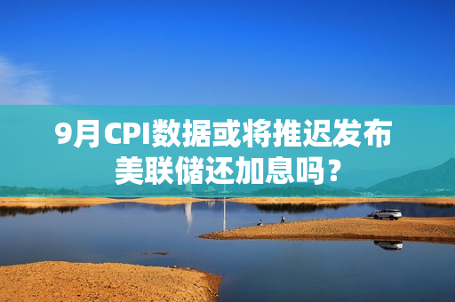 9月CPI数据或将推迟发布 美联储还加息吗？