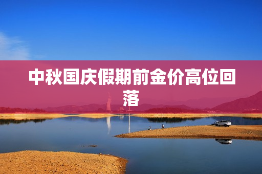 中秋国庆假期前金价高位回落