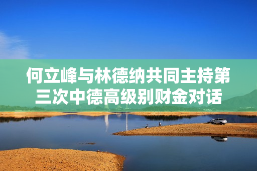 何立峰与林德纳共同主持第三次中德高级别财金对话 第1张
