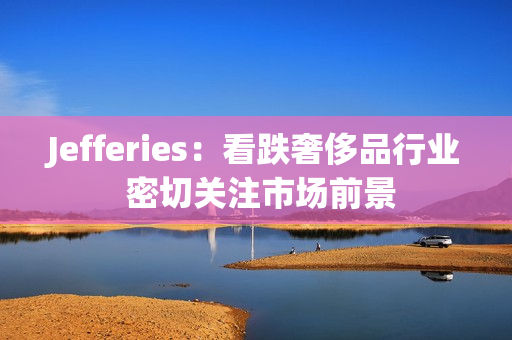 Jefferies：看跌奢侈品行业 密切关注市场前景