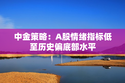中金策略：A股情绪指标低至历史偏底部水平
