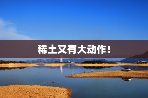 稀土又有大动作！