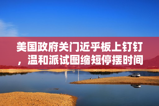 美国政府关门近乎板上钉钉，温和派试图缩短停摆时间