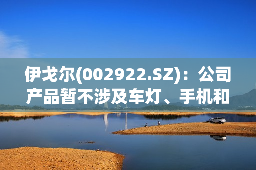 伊戈尔(002922.SZ)：公司产品暂不涉及车灯、手机和充电宝领域