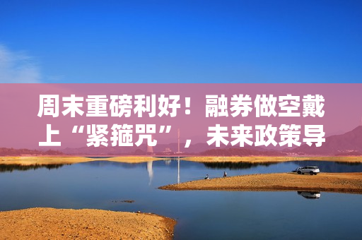 周末重磅利好！融券做空戴上“紧箍咒”，未来政策导向如何走？