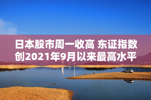 日本股市周一收高 东证指数创2021年9月以来最高水平 第1张