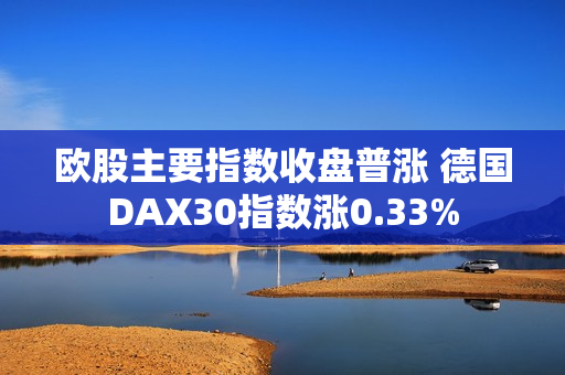 欧股主要指数收盘普涨 德国DAX30指数涨0.33%