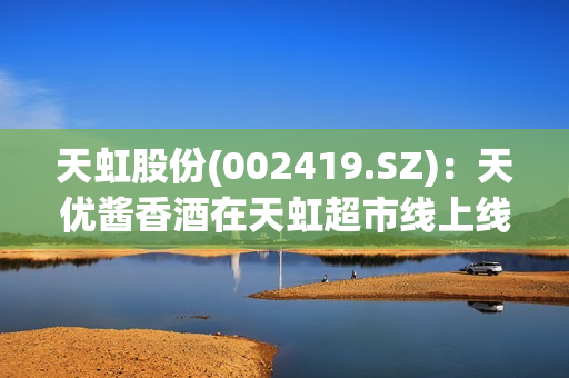 天虹股份(002419.SZ)：天优酱香酒在天虹超市线上线下渠道进行销售