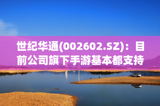 世纪华通(002602.SZ)：目前公司旗下手游基本都支持鸿蒙系统